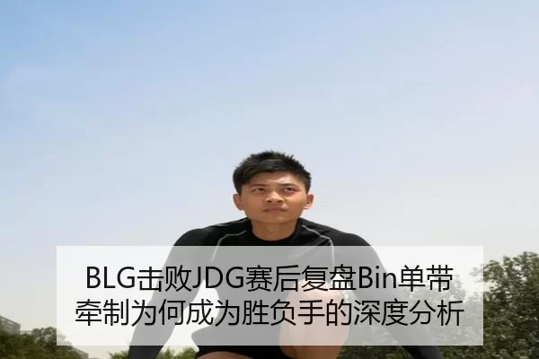 BLG击败JDG赛后复盘Bin单带牵制为何成为胜负手的深度分析