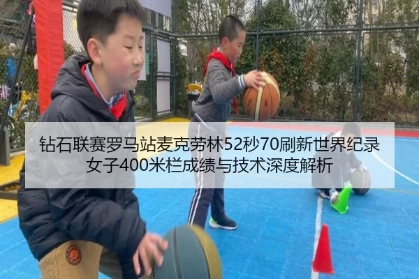 钻石联赛罗马站麦克劳林52秒70刷新世界纪录 女子400米栏成绩与技术深度解析