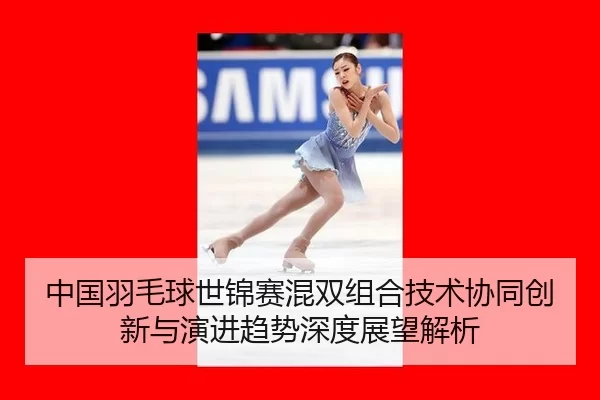 zhong-guo-yu-mao-qiu-shi-jin-sai-hun-shuang-zu-he-ji-shu-xie-tong-chuang-xin-yu-yan-jin-qu-shi-shen-du-zhan-wang-jie-xi-2-363.jpg