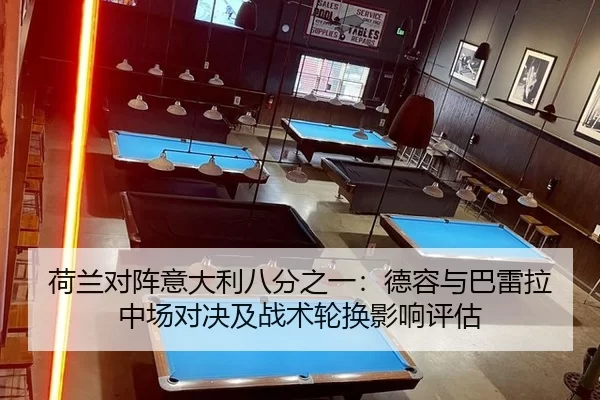 荷兰对阵意大利八分之一：德容与巴雷拉中场对决及战术轮换影响评估