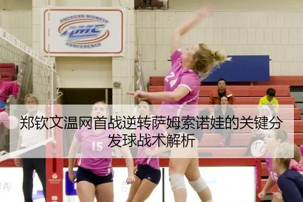 郑钦文温网首战逆转萨姆索诺娃的关键分发球战术解析