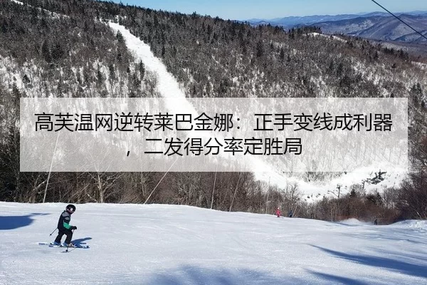 高芙温网逆转莱巴金娜：正手变线成利器，二发得分率定胜局