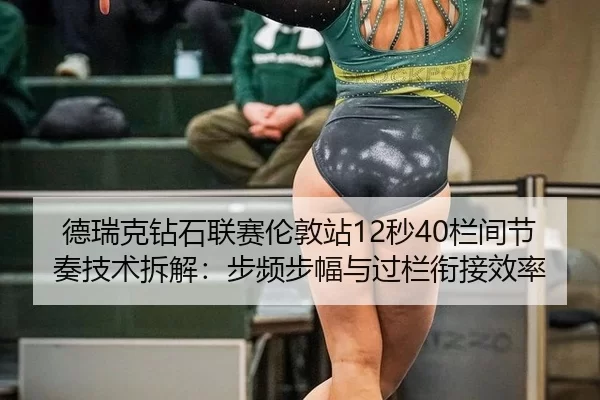 德瑞克钻石联赛伦敦站12秒40栏间节奏技术拆解：步频步幅与过栏衔接效率