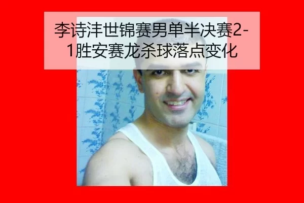 李诗沣世锦赛男单半决赛2-1胜安赛龙杀球落点变化