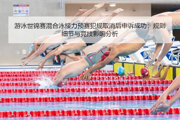 游泳世锦赛混合泳接力预赛犯规取消后申诉成功：规则细节与竞技影响分析